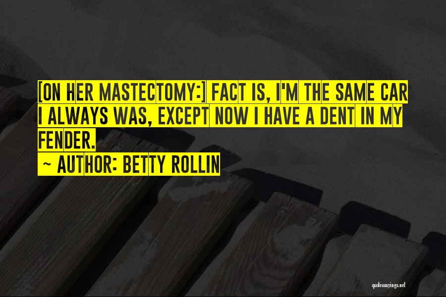 Betty Rollin Quotes: [on Her Mastectomy:] Fact Is, I'm The Same Car I Always Was, Except Now I Have A Dent In My