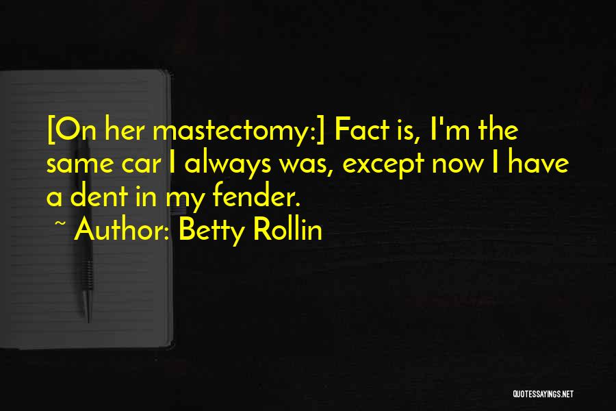 Betty Rollin Quotes: [on Her Mastectomy:] Fact Is, I'm The Same Car I Always Was, Except Now I Have A Dent In My