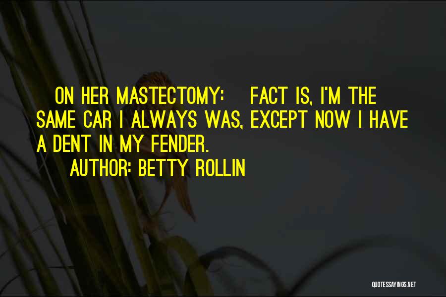 Betty Rollin Quotes: [on Her Mastectomy:] Fact Is, I'm The Same Car I Always Was, Except Now I Have A Dent In My