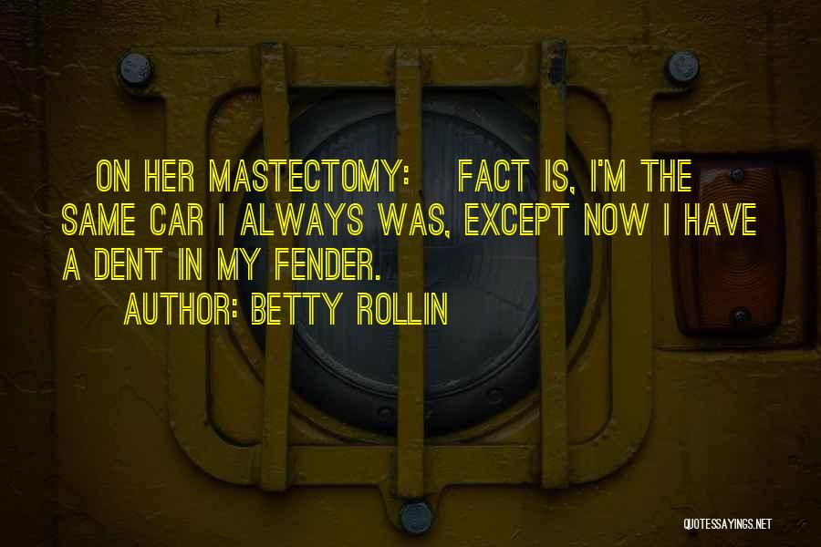 Betty Rollin Quotes: [on Her Mastectomy:] Fact Is, I'm The Same Car I Always Was, Except Now I Have A Dent In My