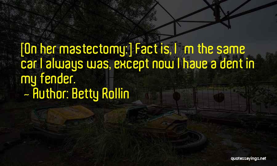 Betty Rollin Quotes: [on Her Mastectomy:] Fact Is, I'm The Same Car I Always Was, Except Now I Have A Dent In My