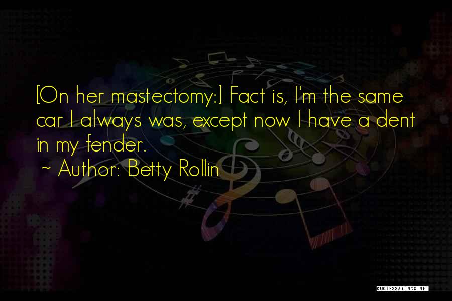 Betty Rollin Quotes: [on Her Mastectomy:] Fact Is, I'm The Same Car I Always Was, Except Now I Have A Dent In My