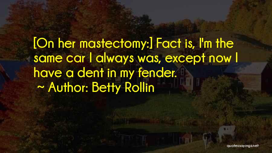 Betty Rollin Quotes: [on Her Mastectomy:] Fact Is, I'm The Same Car I Always Was, Except Now I Have A Dent In My