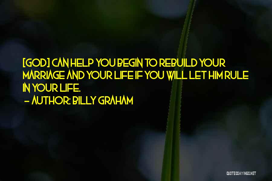 Billy Graham Quotes: [god] Can Help You Begin To Rebuild Your Marriage And Your Life If You Will Let Him Rule In Your