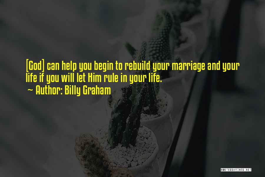 Billy Graham Quotes: [god] Can Help You Begin To Rebuild Your Marriage And Your Life If You Will Let Him Rule In Your