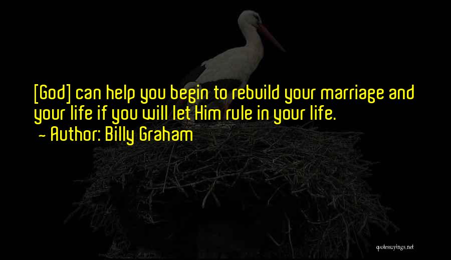 Billy Graham Quotes: [god] Can Help You Begin To Rebuild Your Marriage And Your Life If You Will Let Him Rule In Your