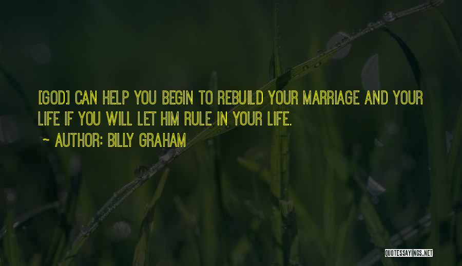 Billy Graham Quotes: [god] Can Help You Begin To Rebuild Your Marriage And Your Life If You Will Let Him Rule In Your