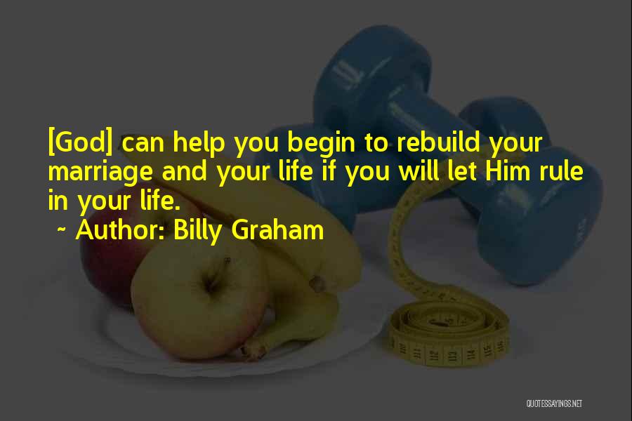 Billy Graham Quotes: [god] Can Help You Begin To Rebuild Your Marriage And Your Life If You Will Let Him Rule In Your