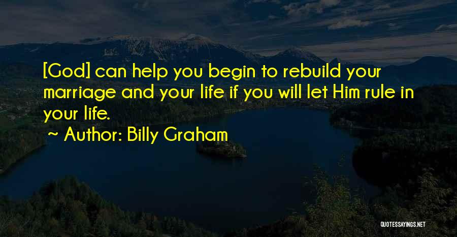 Billy Graham Quotes: [god] Can Help You Begin To Rebuild Your Marriage And Your Life If You Will Let Him Rule In Your