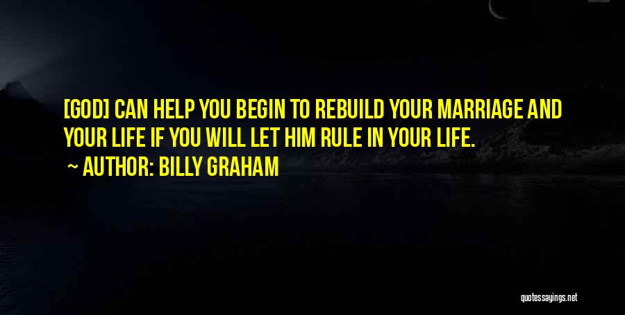 Billy Graham Quotes: [god] Can Help You Begin To Rebuild Your Marriage And Your Life If You Will Let Him Rule In Your