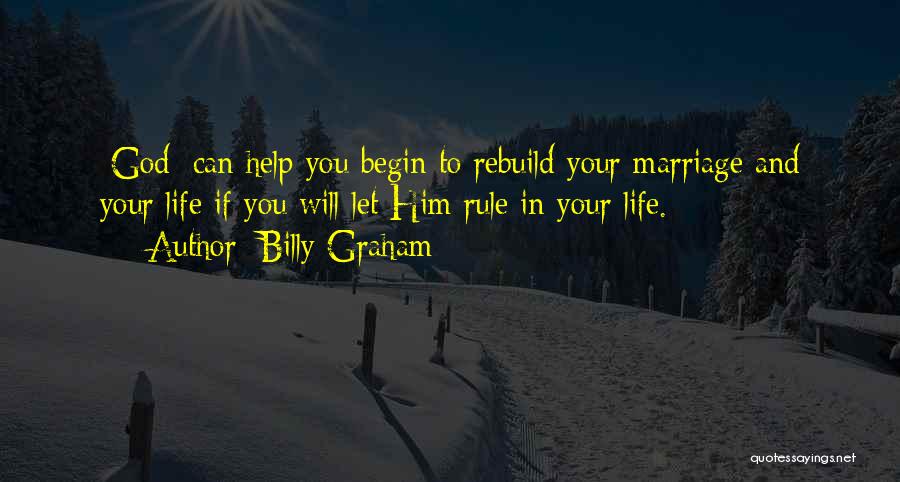 Billy Graham Quotes: [god] Can Help You Begin To Rebuild Your Marriage And Your Life If You Will Let Him Rule In Your