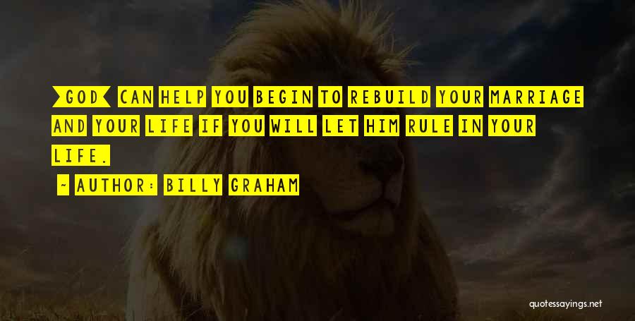 Billy Graham Quotes: [god] Can Help You Begin To Rebuild Your Marriage And Your Life If You Will Let Him Rule In Your