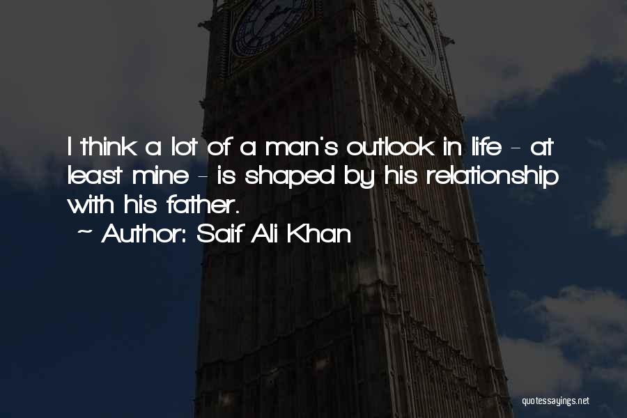 Saif Ali Khan Quotes: I Think A Lot Of A Man's Outlook In Life - At Least Mine - Is Shaped By His Relationship