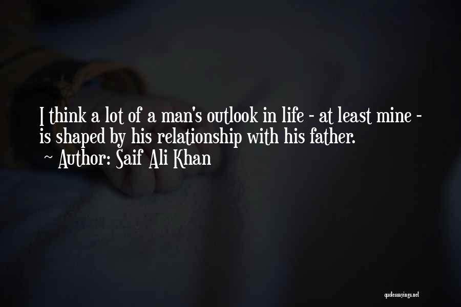 Saif Ali Khan Quotes: I Think A Lot Of A Man's Outlook In Life - At Least Mine - Is Shaped By His Relationship