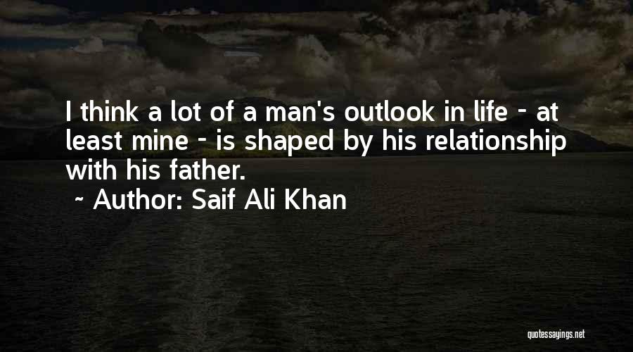 Saif Ali Khan Quotes: I Think A Lot Of A Man's Outlook In Life - At Least Mine - Is Shaped By His Relationship