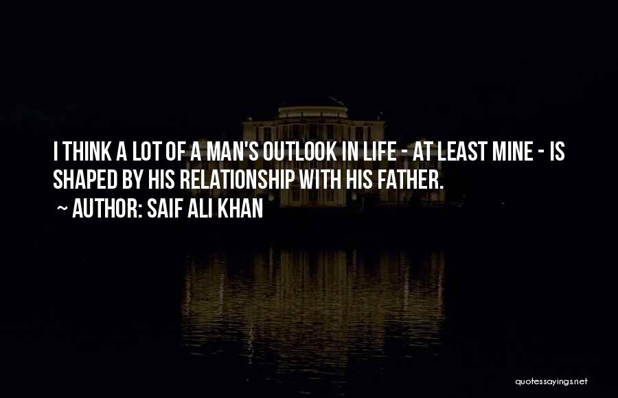 Saif Ali Khan Quotes: I Think A Lot Of A Man's Outlook In Life - At Least Mine - Is Shaped By His Relationship