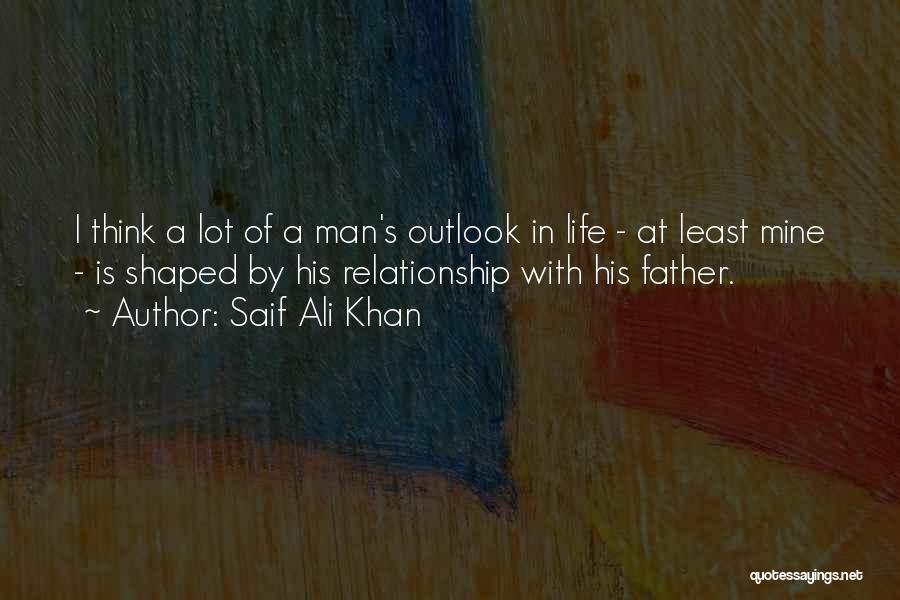 Saif Ali Khan Quotes: I Think A Lot Of A Man's Outlook In Life - At Least Mine - Is Shaped By His Relationship