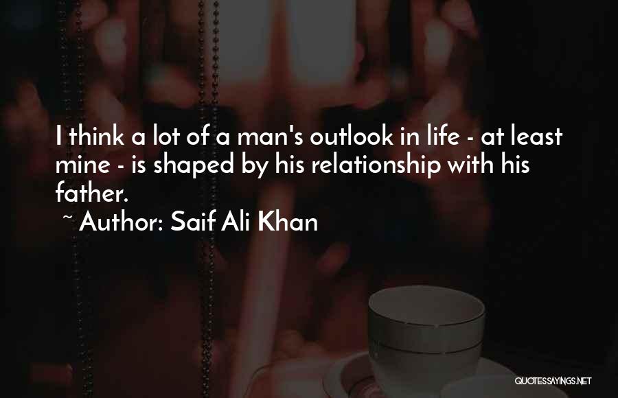 Saif Ali Khan Quotes: I Think A Lot Of A Man's Outlook In Life - At Least Mine - Is Shaped By His Relationship