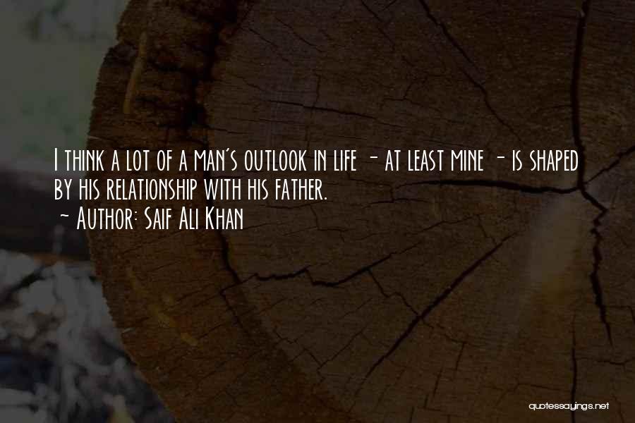 Saif Ali Khan Quotes: I Think A Lot Of A Man's Outlook In Life - At Least Mine - Is Shaped By His Relationship