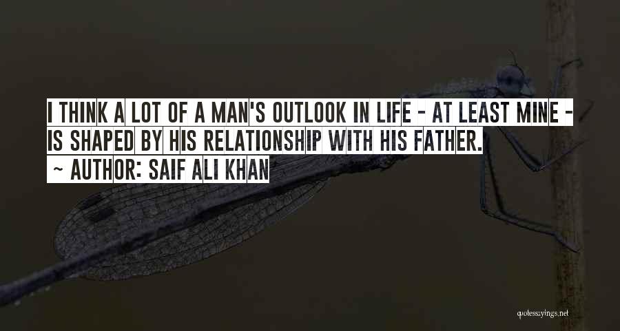 Saif Ali Khan Quotes: I Think A Lot Of A Man's Outlook In Life - At Least Mine - Is Shaped By His Relationship