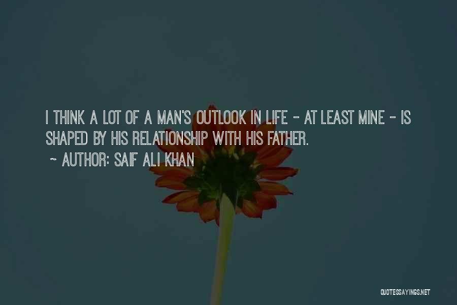 Saif Ali Khan Quotes: I Think A Lot Of A Man's Outlook In Life - At Least Mine - Is Shaped By His Relationship