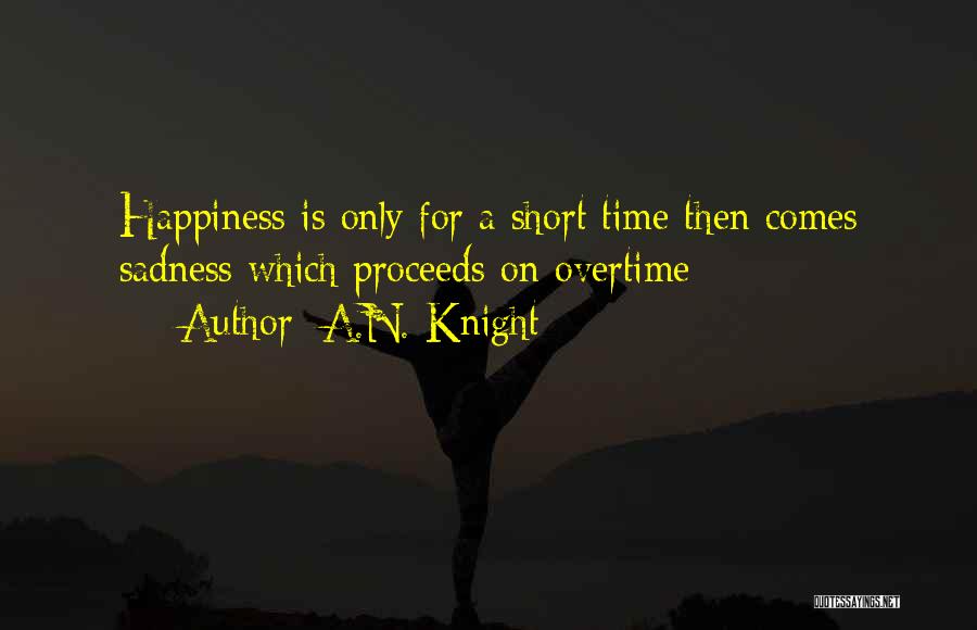 A.N. Knight Quotes: Happiness Is Only For A Short Time Then Comes Sadness Which Proceeds On Overtime