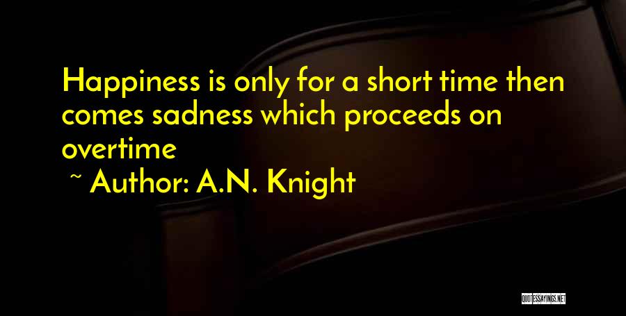 A.N. Knight Quotes: Happiness Is Only For A Short Time Then Comes Sadness Which Proceeds On Overtime