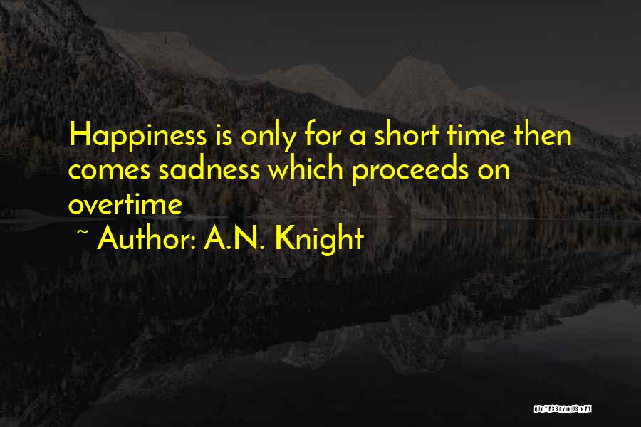 A.N. Knight Quotes: Happiness Is Only For A Short Time Then Comes Sadness Which Proceeds On Overtime