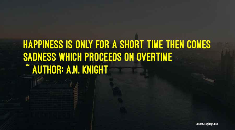 A.N. Knight Quotes: Happiness Is Only For A Short Time Then Comes Sadness Which Proceeds On Overtime