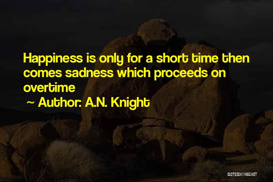 A.N. Knight Quotes: Happiness Is Only For A Short Time Then Comes Sadness Which Proceeds On Overtime