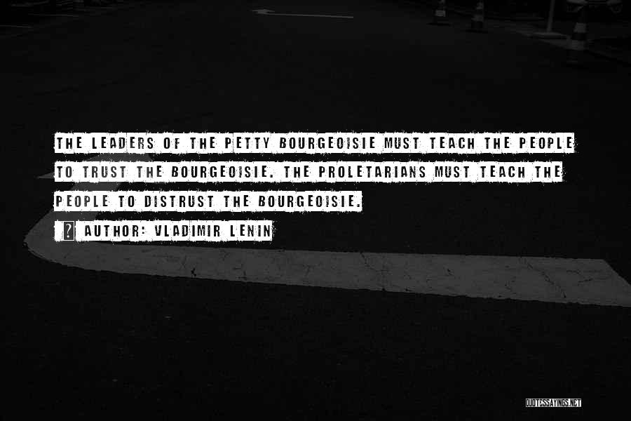 Vladimir Lenin Quotes: The Leaders Of The Petty Bourgeoisie Must Teach The People To Trust The Bourgeoisie. The Proletarians Must Teach The People