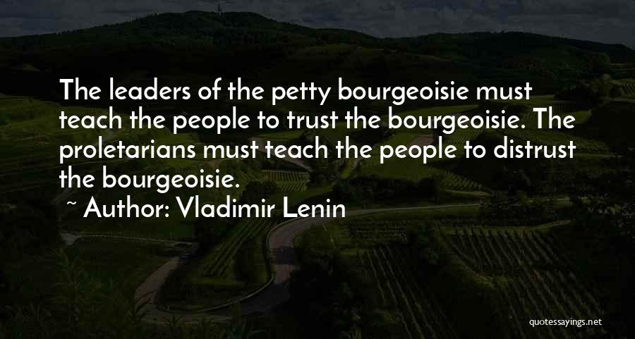 Vladimir Lenin Quotes: The Leaders Of The Petty Bourgeoisie Must Teach The People To Trust The Bourgeoisie. The Proletarians Must Teach The People