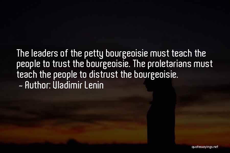 Vladimir Lenin Quotes: The Leaders Of The Petty Bourgeoisie Must Teach The People To Trust The Bourgeoisie. The Proletarians Must Teach The People
