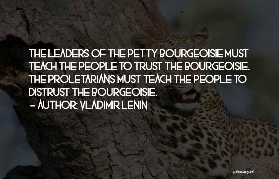 Vladimir Lenin Quotes: The Leaders Of The Petty Bourgeoisie Must Teach The People To Trust The Bourgeoisie. The Proletarians Must Teach The People
