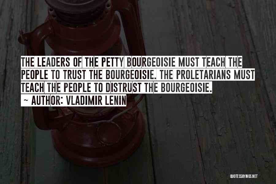 Vladimir Lenin Quotes: The Leaders Of The Petty Bourgeoisie Must Teach The People To Trust The Bourgeoisie. The Proletarians Must Teach The People