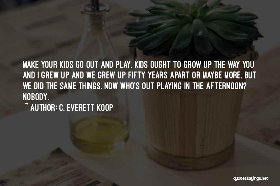 C. Everett Koop Quotes: Make Your Kids Go Out And Play. Kids Ought To Grow Up The Way You And I Grew Up And