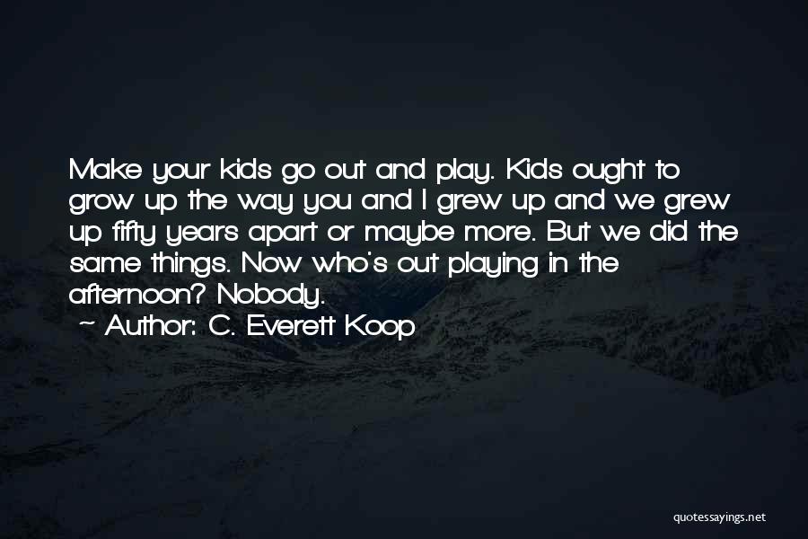 C. Everett Koop Quotes: Make Your Kids Go Out And Play. Kids Ought To Grow Up The Way You And I Grew Up And