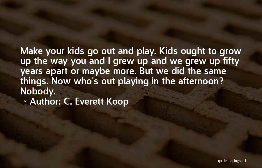 C. Everett Koop Quotes: Make Your Kids Go Out And Play. Kids Ought To Grow Up The Way You And I Grew Up And