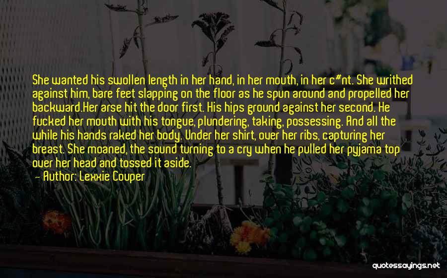 Lexxie Couper Quotes: She Wanted His Swollen Length In Her Hand, In Her Mouth, In Her C#nt. She Writhed Against Him, Bare Feet