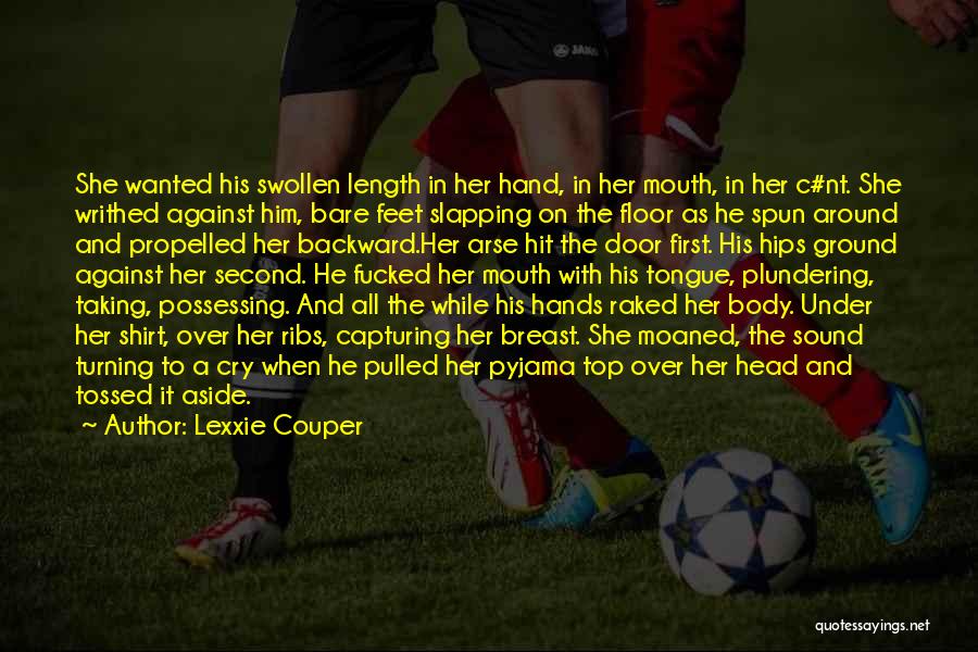 Lexxie Couper Quotes: She Wanted His Swollen Length In Her Hand, In Her Mouth, In Her C#nt. She Writhed Against Him, Bare Feet