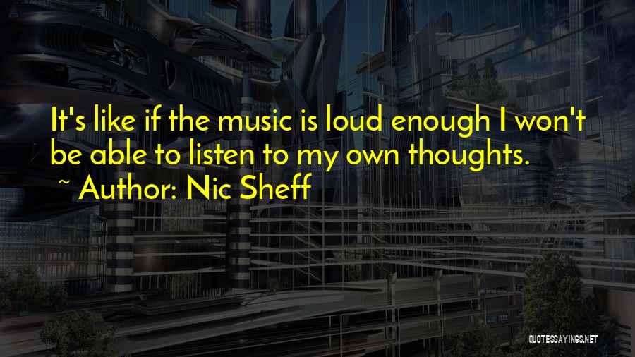 Nic Sheff Quotes: It's Like If The Music Is Loud Enough I Won't Be Able To Listen To My Own Thoughts.