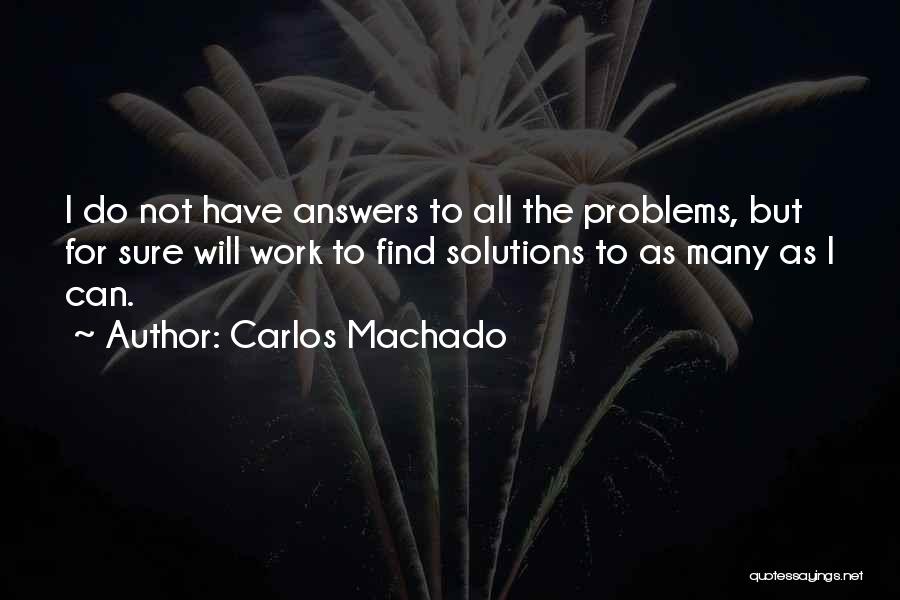 Carlos Machado Quotes: I Do Not Have Answers To All The Problems, But For Sure Will Work To Find Solutions To As Many