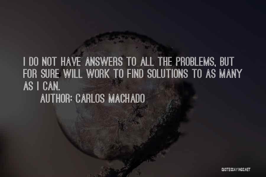 Carlos Machado Quotes: I Do Not Have Answers To All The Problems, But For Sure Will Work To Find Solutions To As Many