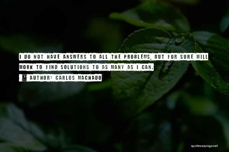 Carlos Machado Quotes: I Do Not Have Answers To All The Problems, But For Sure Will Work To Find Solutions To As Many