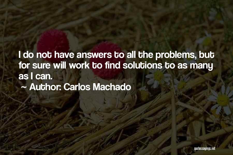 Carlos Machado Quotes: I Do Not Have Answers To All The Problems, But For Sure Will Work To Find Solutions To As Many