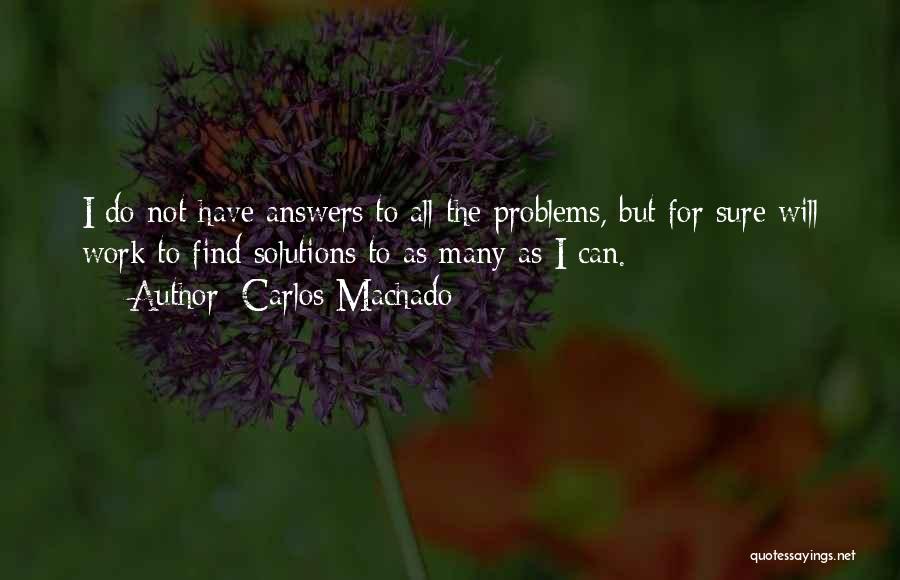 Carlos Machado Quotes: I Do Not Have Answers To All The Problems, But For Sure Will Work To Find Solutions To As Many