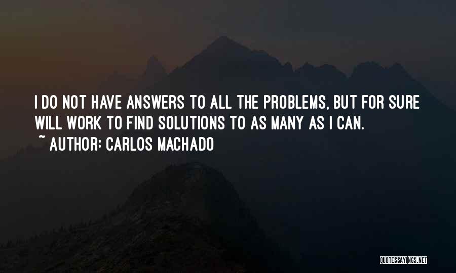 Carlos Machado Quotes: I Do Not Have Answers To All The Problems, But For Sure Will Work To Find Solutions To As Many