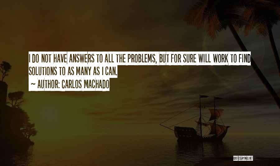 Carlos Machado Quotes: I Do Not Have Answers To All The Problems, But For Sure Will Work To Find Solutions To As Many