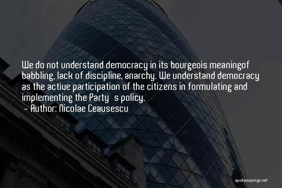 Nicolae Ceausescu Quotes: We Do Not Understand Democracy In Its Bourgeois Meaningof Babbling, Lack Of Discipline, Anarchy. We Understand Democracy As The Active