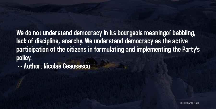 Nicolae Ceausescu Quotes: We Do Not Understand Democracy In Its Bourgeois Meaningof Babbling, Lack Of Discipline, Anarchy. We Understand Democracy As The Active